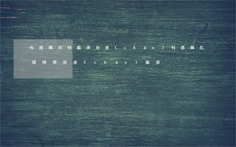 有遺囑如何繼承房產(chǎn)(有遺囑怎樣辦理房產(chǎn)繼承)