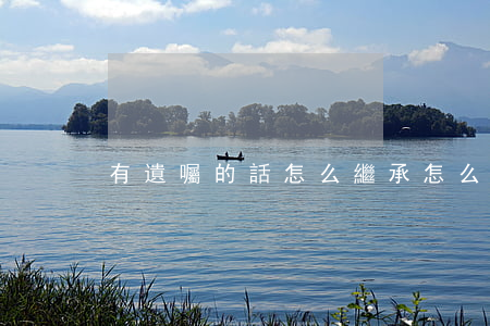 有遺囑的話怎么繼承(怎么寫遺囑繼承)