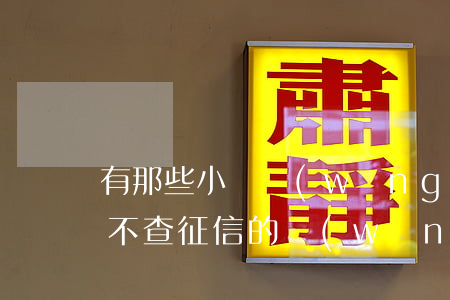 有那些小額網(wǎng)貸不看征信(小額不查征信的網(wǎng)貸)