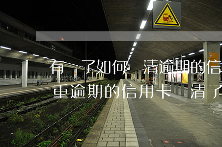 有錢了如何還清逾期的信用卡 嚴(yán)重逾期的信用卡還清了還能用嗎