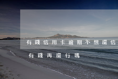 有錢信用卡逾期不想還(信用卡逾期不接電話,有錢再還行嗎)