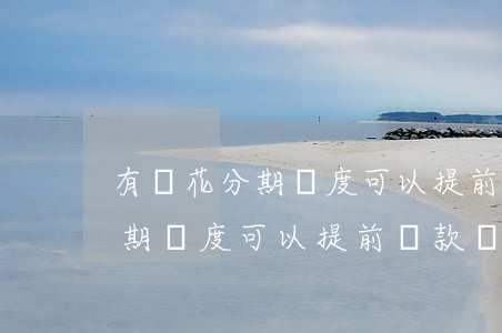 有錢花分期額度可以提前還款嗎-有錢花分期額度可以提前還款嗎