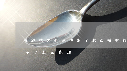 有錢花欠6萬逾期了怎么辦(有錢花逾期一年多了怎么處理)