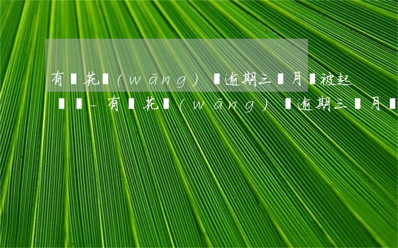 有錢花網(wǎng)貸逾期三個月會被起訴嗎-有錢花網(wǎng)貸逾期三個月會被起訴嗎知乎
