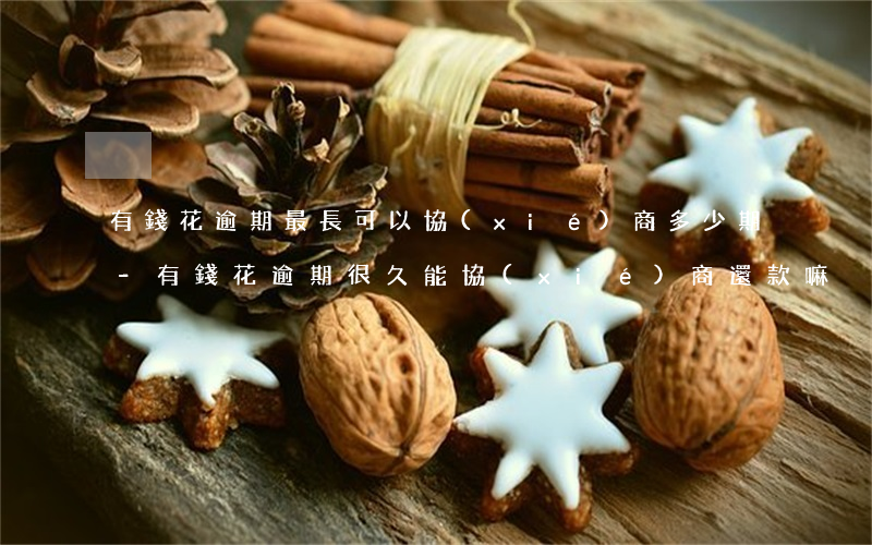 有錢花逾期最長可以協(xié)商多少期-有錢花逾期很久能協(xié)商還款嘛