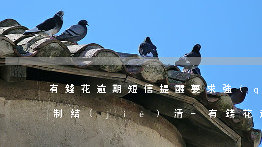 有錢花逾期短信提醒要求強(qiáng)制結(jié)清-有錢花逾期短信提醒要求強(qiáng)制結(jié)清貸款