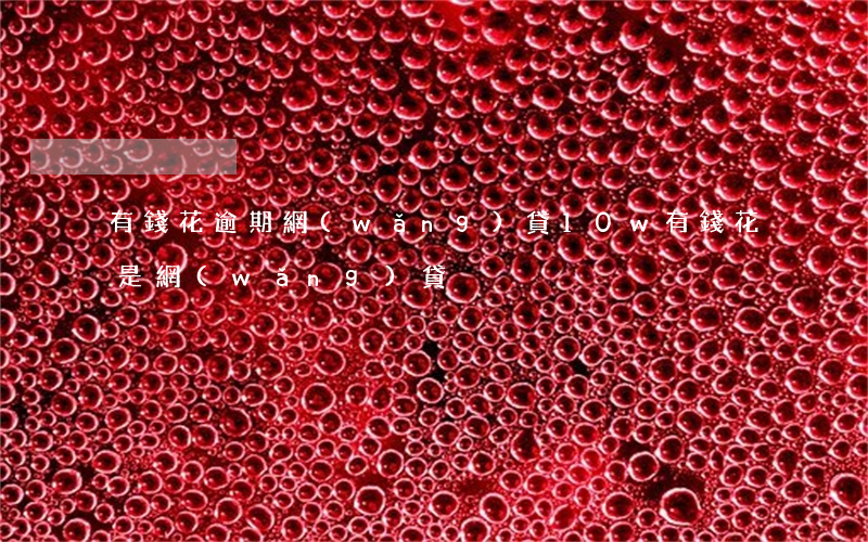 有錢花逾期網(wǎng)貸10w(有錢花是網(wǎng)貸)