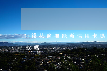 有錢花逾期能辦信用卡嗎 有錢花有逾期能貸款嗎