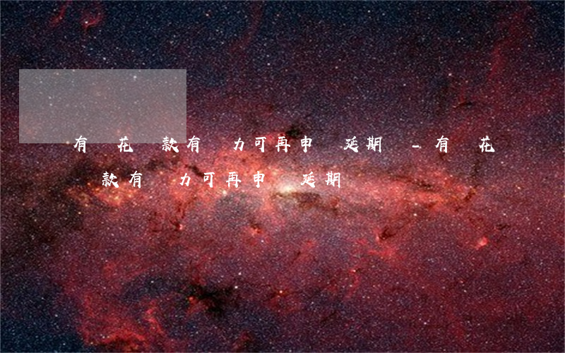 有錢花還款有壓力可再申請延期嗎-有錢花還款有壓力可再申請延期嗎