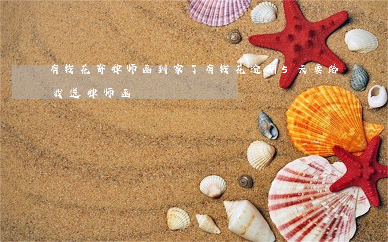 有钱花寄律师函到家了（有钱花逾期5天要给我送律师函）