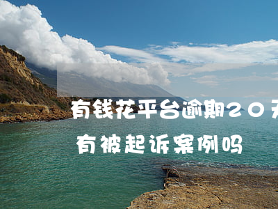 有钱花平台逾期20天说要起诉(有钱花逾期有被起诉案例吗)