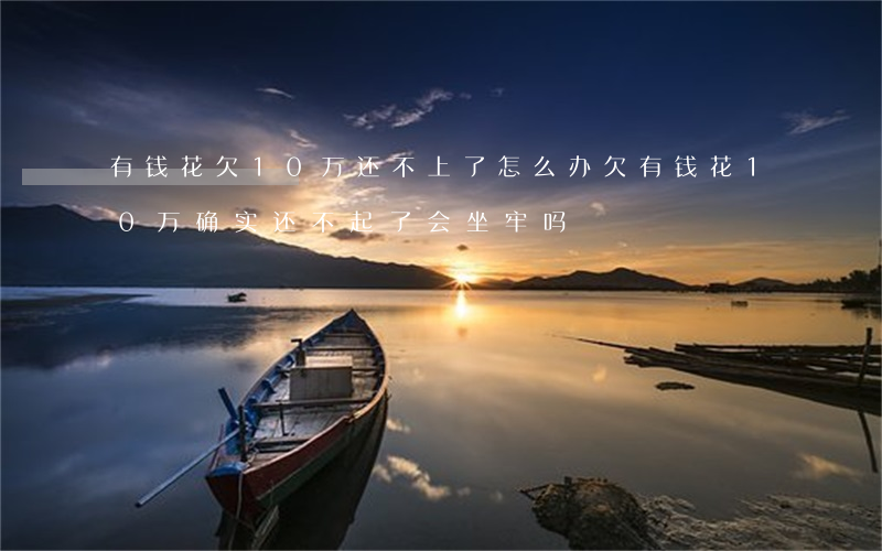 有钱花欠10万还不上了怎么办(欠有钱花10万,确实还不起了,会坐牢吗)