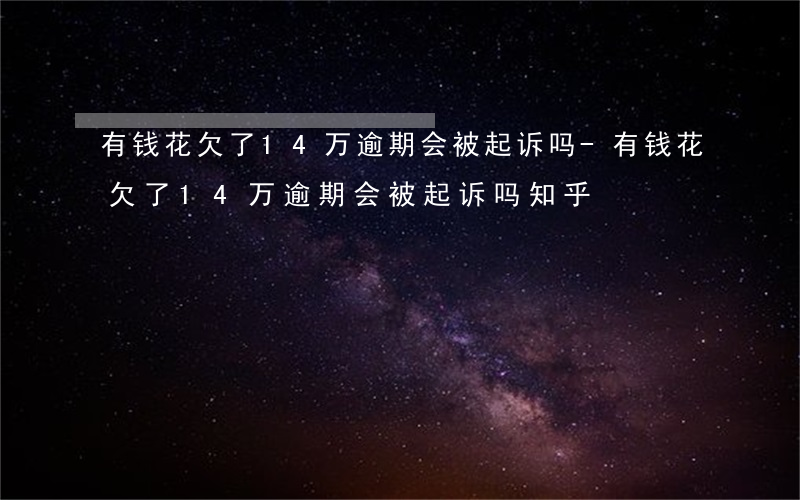 有钱花欠了14万逾期会被起诉吗-有钱花欠了14万逾期会被起诉吗知乎
