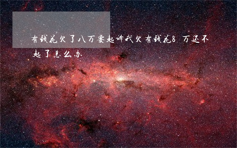 有钱花欠了八万要起诉我(欠有钱花8万还不起了怎么办)