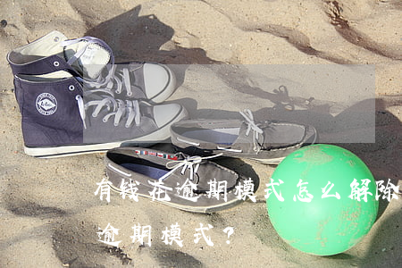 有钱花逾期模式怎么解除，如何解除有钱花的逾期模式？