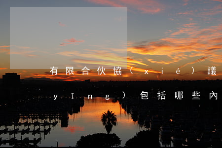 有限合伙協(xié)議書(shū)應(yīng)包括哪些內(nèi)容