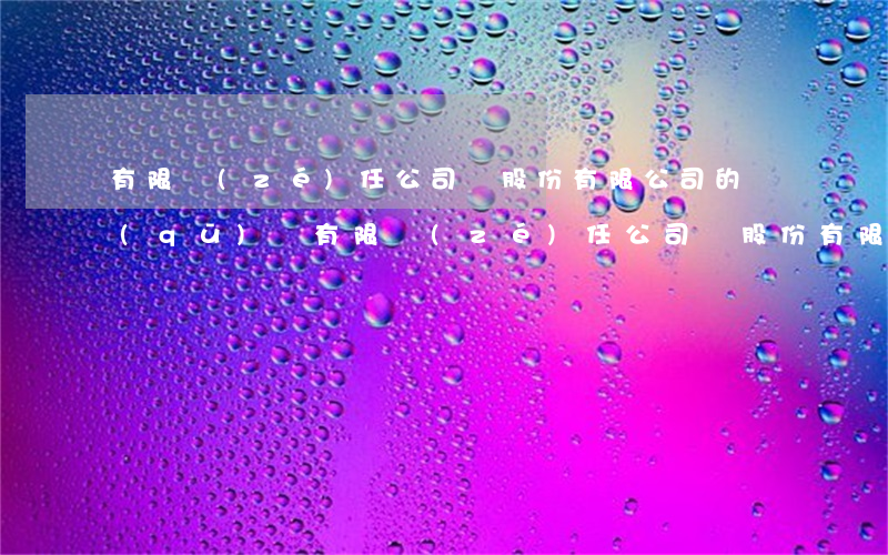 有限責(zé)任公司與股份有限公司的區(qū)別(有限責(zé)任公司與股份有限公司的區(qū)別在哪里)