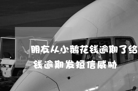 朋友从小鹅花钱逾期了给我发短信-小鹅花钱逾期发短信威胁