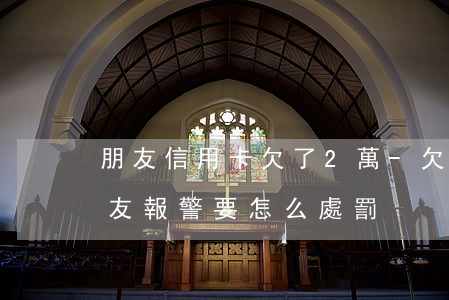 朋友信用卡欠了2萬-欠朋友信用卡的錢,朋友報警,要怎么處罰