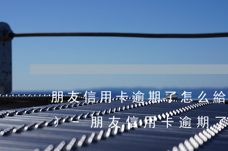 朋友信用卡逾期了怎么給我打電話(huà)-朋友信用卡逾期了怎么給我打電話(huà)催收