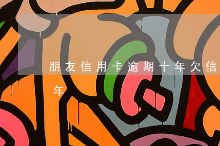 朋友信用卡逾期十年(欠信用卡10萬逾期兩年)