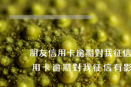 朋友信用卡逾期對我征信有影響嗎-朋友信用卡逾期對我征信有影響嗎知乎