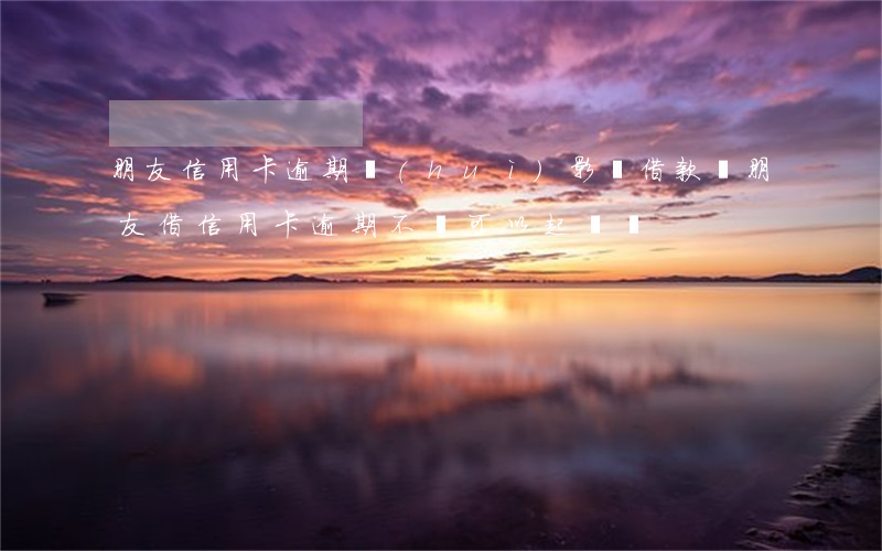 朋友信用卡逾期會(huì)影響借款嗎(朋友借信用卡逾期不還可以起訴嗎)