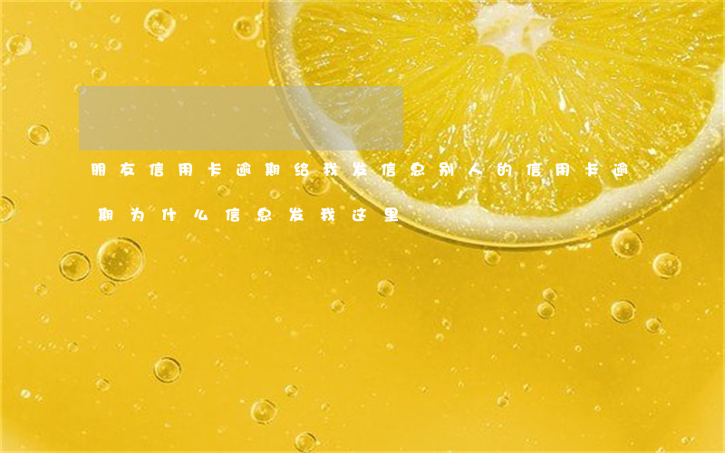 朋友信用卡逾期给我发信息(别人的信用卡逾期为什么信息发我这里)