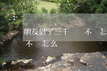 朋友借了三千塊錢不還怎么辦(朋友借了3萬不還怎么辦)