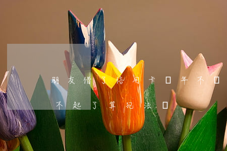 朋友借了信用卡幾年不還(借朋友的信用卡還不起了算犯法嗎)