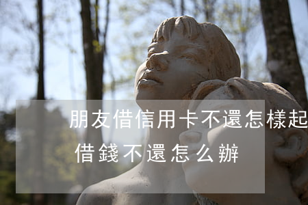 朋友借信用卡不還怎樣起訴(用信用卡給朋友借錢不還怎么辦)