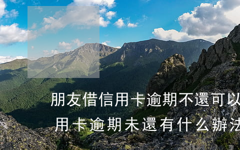 朋友借信用卡逾期不還可以起訴嗎（借別人信用卡逾期未還有什么辦法）
