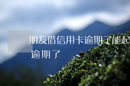 朋友借信用卡逾期了能起訴嗎（朋友借信用卡逾期了）