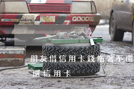 朋友借信用卡錢拖著不還(該不該借錢給朋友還信用卡)