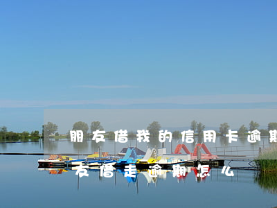 朋友借我的信用卡逾期了怎么辦（信用卡被朋友借走逾期怎么辦）
