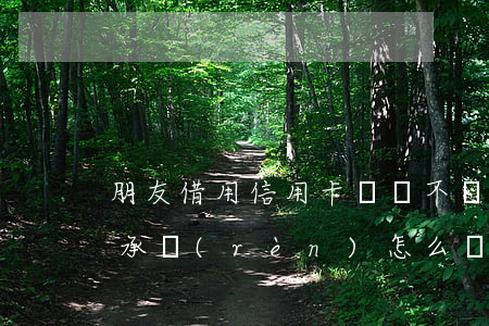 朋友借用信用卡遲遲不還(信用卡借朋友用不承認(rèn)怎么辦)