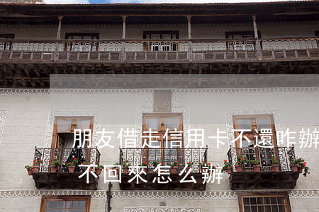 朋友借走信用卡不還咋辦(信用卡借給別人要不回來怎么辦)