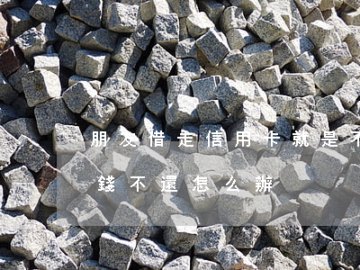 朋友借走信用卡就是不還(用信用卡給朋友借錢不還怎么辦)
