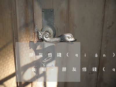 朋友借錢(qián)起訴勝訴后還不上怎么辦-朋友借錢(qián)不還,起訴勝訴也是沒(méi)錢(qián)還咋辦?