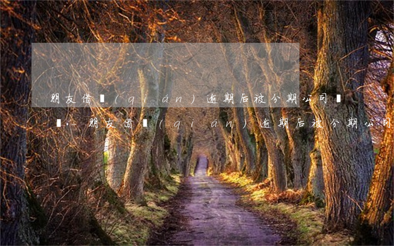 朋友借錢(qián)逾期后被分期公司騷擾-朋友借錢(qián)逾期后被分期公司騷擾怎么辦