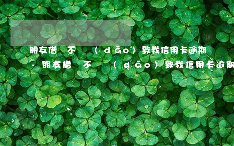 朋友借錢不還導(dǎo)致我信用卡逾期-朋友借錢不還導(dǎo)致我信用卡逾期怎么辦