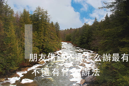 朋友借錢不還怎么辦最有效的方法(朋友借錢不還有什么辦法)