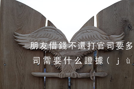 朋友借錢不還打官司要多少錢(借錢不還打官司需要什么證據(jù))
