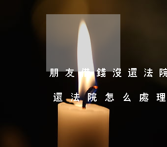 朋友借錢沒還法院可以告他嗎-朋友借錢不還法院怎么處理