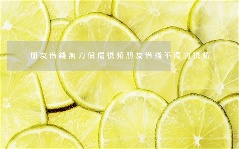 朋友借錢無力償還視頻(朋友借錢不還的視頻)