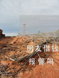 朋友借钱不还可以报警(借钱不还怎么办可以报警吗)