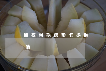 朋友判刑信用卡逾期凍結(jié)怎么還清