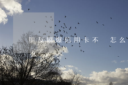 朋友刷爆信用卡不還怎么辦(刷爆了信用卡怎么辦)