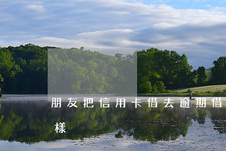 朋友把信用卡借去逾期(借信用卡逾期了會怎樣)