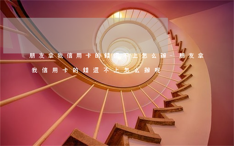 朋友拿我信用卡的錢還不上怎么辦-朋友拿我信用卡的錢還不上怎么辦呢